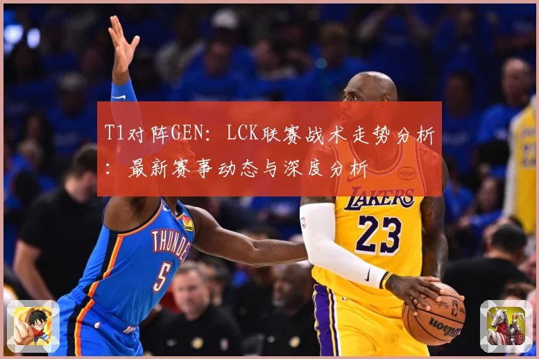 T1对阵GEN：LCK联赛战术走势分析：最新赛事动态与深度分析