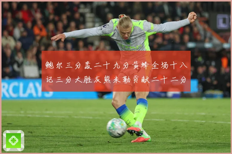 鲍尔三分轰二十九分黄蜂全场十八记三分大胜灰熊米勒贡献二十二分成长观察：最新赛事动态与深度分析