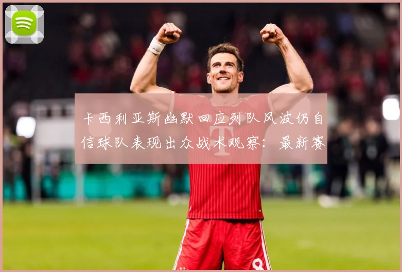 卡西利亚斯幽默回应列队风波仍自信球队表现出众战术观察：最新赛事动态与深度分析