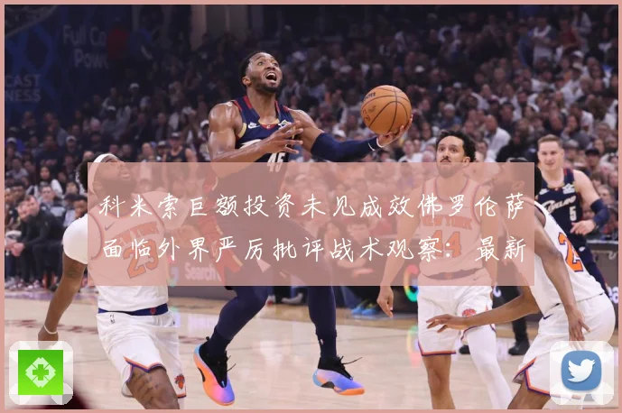 科米索巨额投资未见成效佛罗伦萨面临外界严厉批评战术观察：最新赛事动态与深度分析