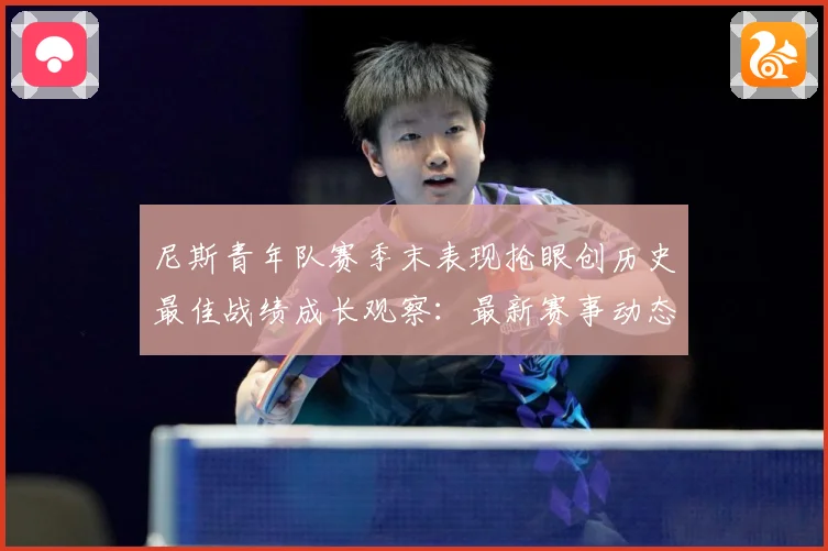 尼斯青年队赛季末表现抢眼创历史最佳战绩成长观察：最新赛事动态与深度分析