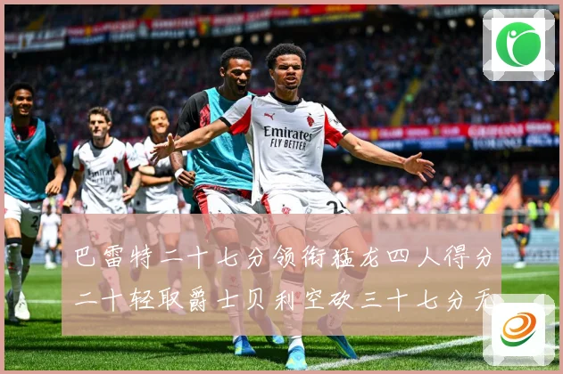 巴雷特二十七分领衔猛龙四人得分二十轻取爵士贝利空砍三十七分无成长观察：最新赛事动态与深度分析