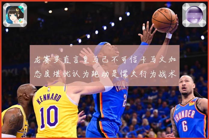 龙赛罗直言皇马已不可信卡马文加态度堪忧认为跑动是懦夫行为战术观察：最新赛事动态与深度分析