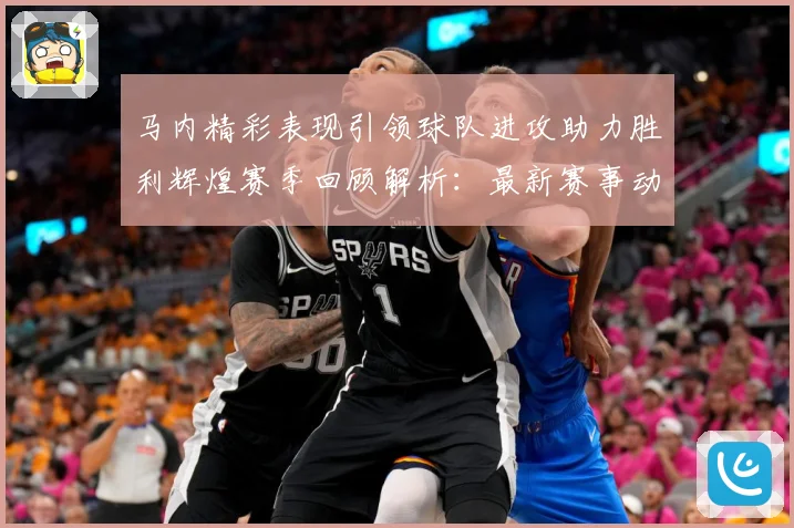 马内精彩表现引领球队进攻助力胜利辉煌赛季回顾解析：最新赛事动态与深度分析