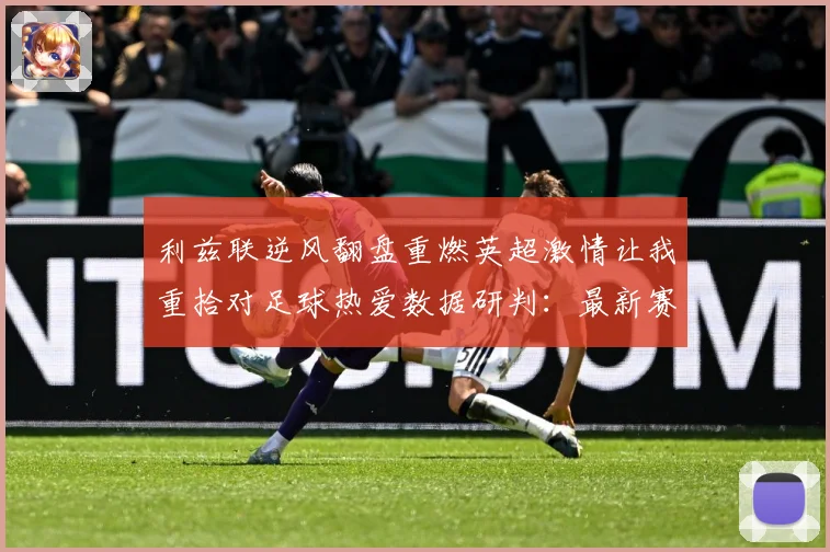利兹联逆风翻盘重燃英超激情让我重拾对足球热爱数据研判：最新赛事动态与深度分析