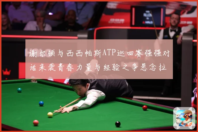 谢尔顿与西西帕斯ATP巡回赛强强对话来袭青春力量与经验之争悬念拉满：最新赛事动态与深度分析