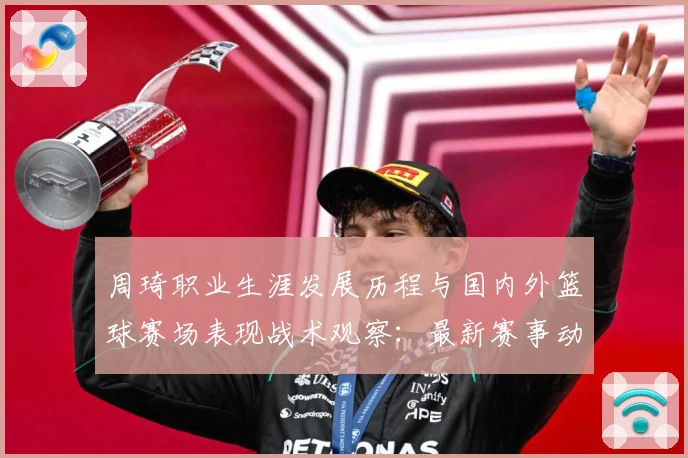 周琦职业生涯发展历程与国内外篮球赛场表现战术观察：最新赛事动态与深度分析
