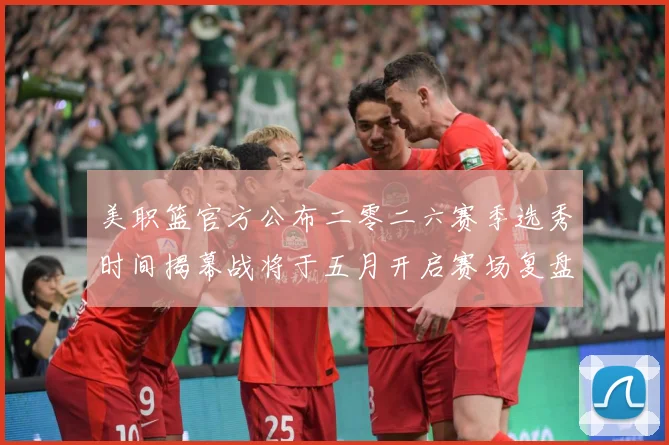 美职篮官方公布二零二六赛季选秀时间揭幕战将于五月开启赛场复盘：最新赛事动态与深度分析