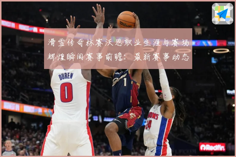 滑雪传奇林赛沃恩职业生涯与赛场辉煌瞬间赛事前瞻：最新赛事动态与深度分析