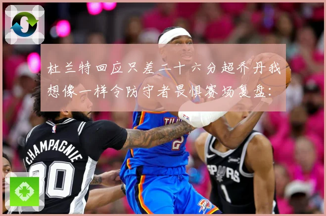 杜兰特回应只差二十六分超乔丹我想像一样令防守者畏惧赛场复盘：最新赛事动态与深度分析