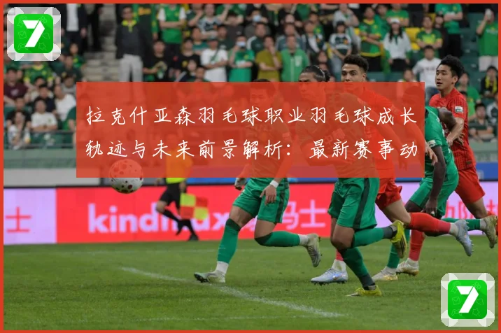拉克什亚森羽毛球职业羽毛球成长轨迹与未来前景解析：最新赛事动态与深度分析