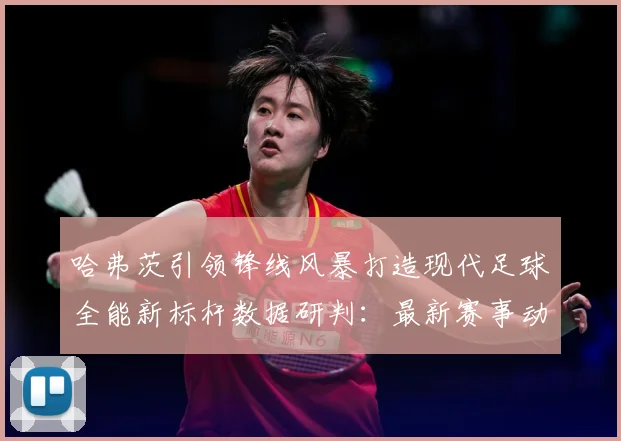 哈弗茨引领锋线风暴打造现代足球全能新标杆数据研判：最新赛事动态与深度分析