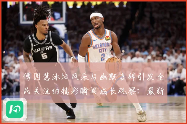 傅园慧泳坛风采与幽默言辞引发全民关注的精彩瞬间成长观察：最新赛事动态与深度分析