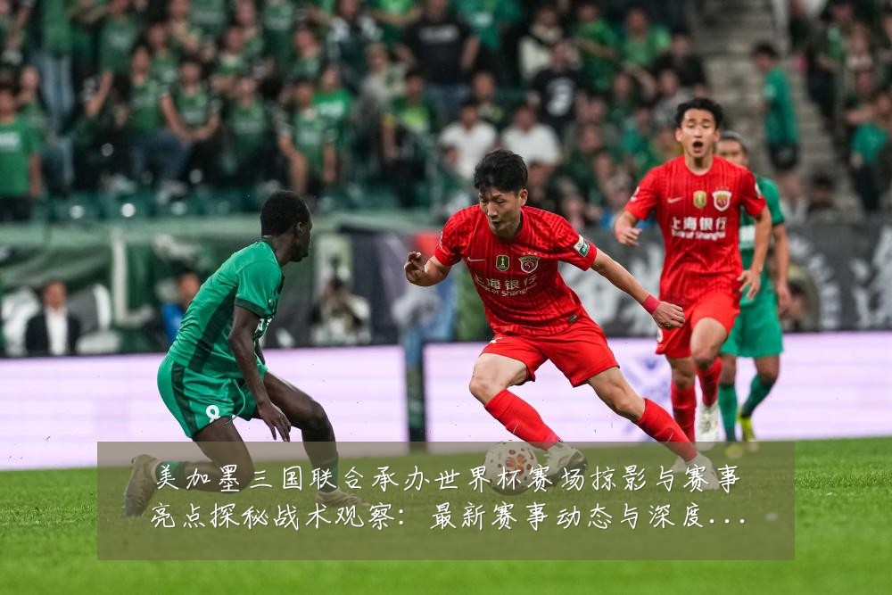 美加墨三国联合承办世界杯赛场掠影与赛事亮点探秘战术观察:最新赛事动态与深度分析