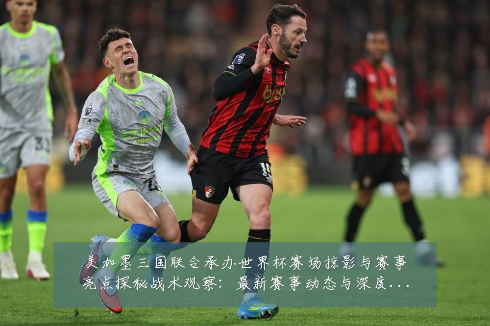 美加墨三国联合承办世界杯赛场掠影与赛事亮点探秘战术观察:最新赛事动态与深度分析