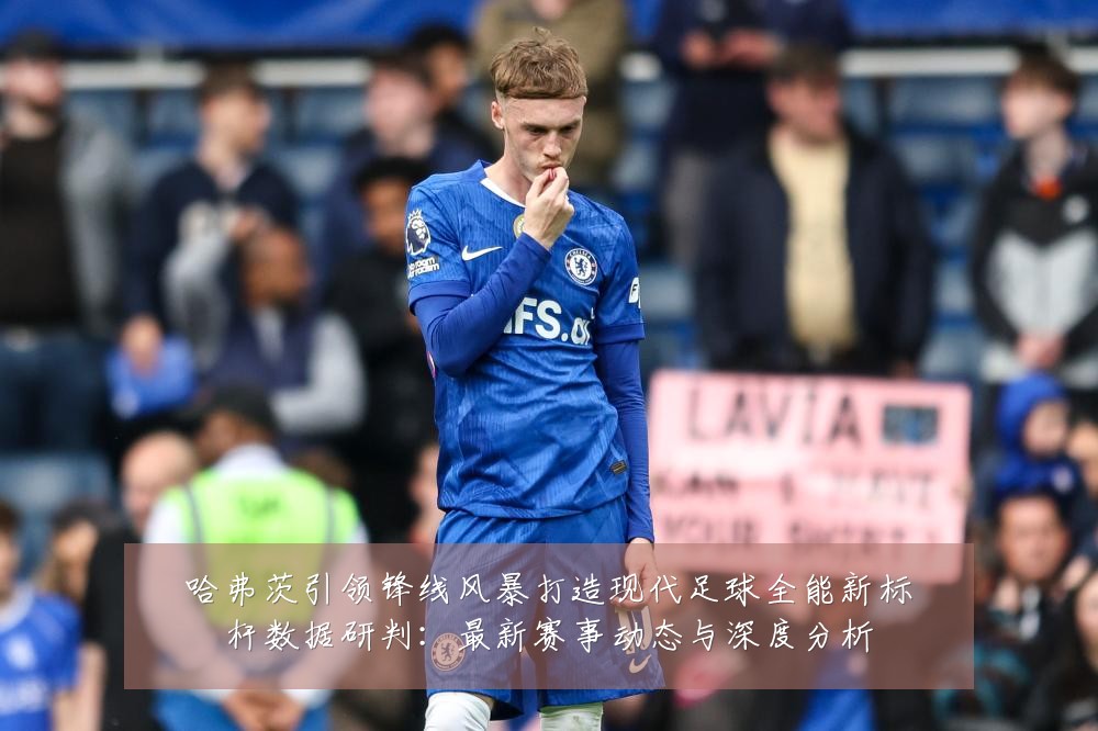 哈弗茨引领锋线风暴打造现代足球全能新标杆数据研判:最新赛事动态与深度分析