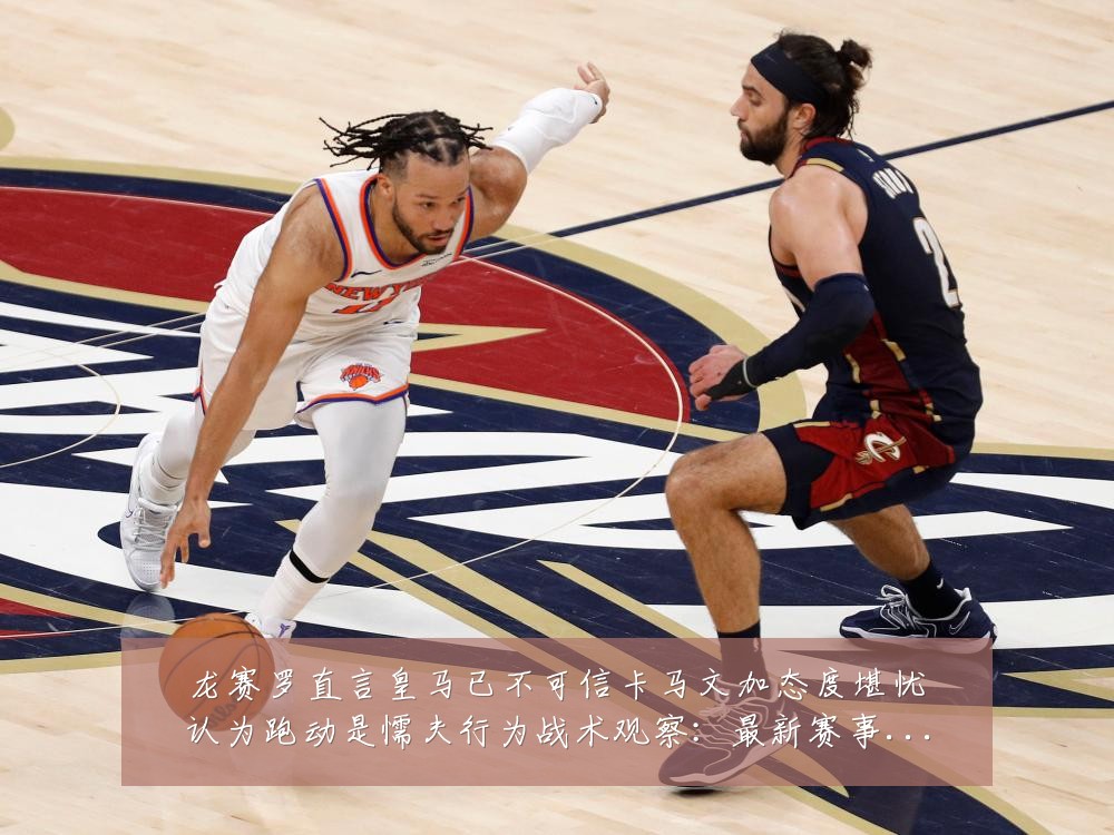 龙赛罗直言皇马已不可信卡马文加态度堪忧认为跑动是懦夫行为战术观察:最新赛事动态与深度分析