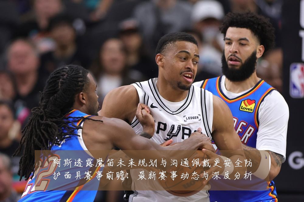 阿斯透露魔笛未来规划与沟通佩戴更安全防护面具赛事前瞻：最新赛事动态与深度分析