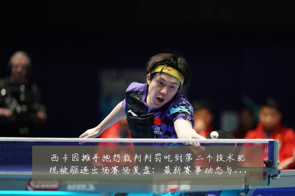 西卡因摊手抱怨裁判判罚吃到第二个技术犯规被驱逐出场赛场复盘：最新赛事动态与深度分析