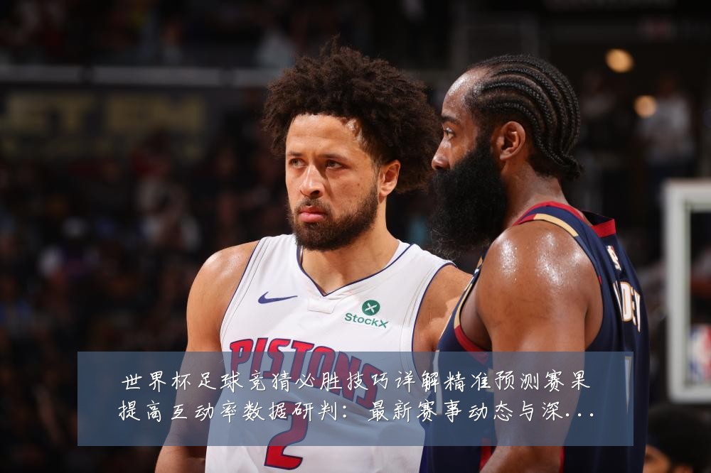 世界杯足球竞猜必胜技巧详解精准预测赛果提高互动率数据研判：最新赛事动态与深度分析