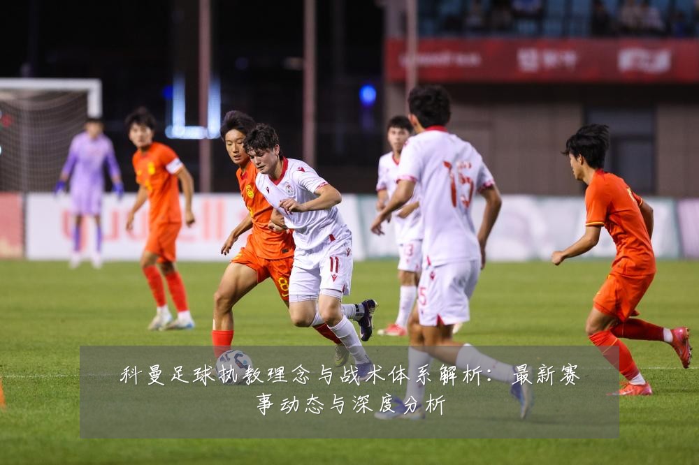 科曼足球执教理念与战术体系解析：最新赛事动态与深度分析