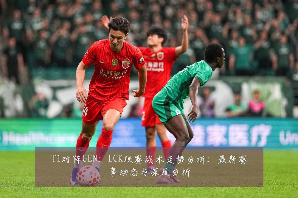 T1对阵GEN:LCK联赛战术走势分析:最新赛事动态与深度分析