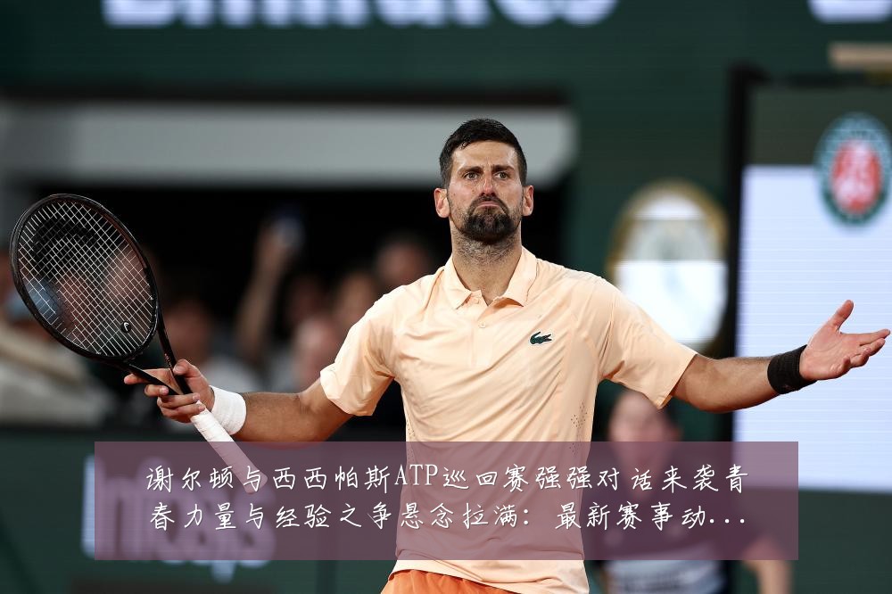 谢尔顿与西西帕斯ATP巡回赛强强对话来袭青春力量与经验之争悬念拉满:最新赛事动态与深度分析