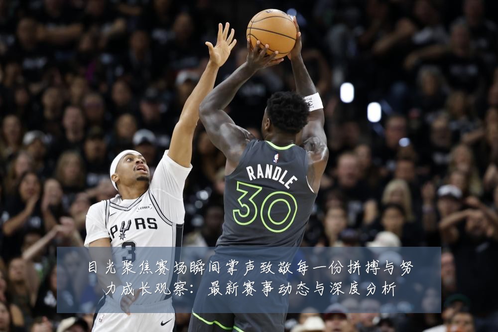 目光聚焦赛场瞬间掌声致敬每一份拼搏与努力成长观察:最新赛事动态与深度分析